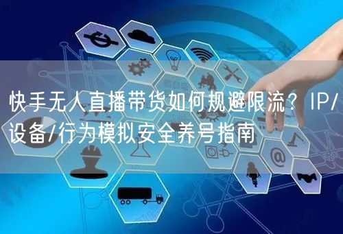 快手无人直播带货如何规避限流？IP/设备/行为模拟安全养号指南