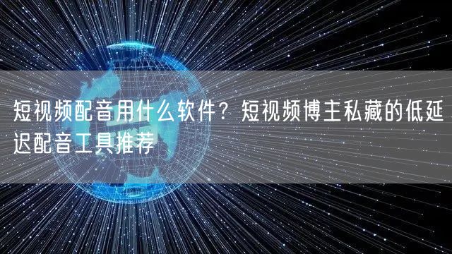 短视频配音用什么软件？短视频博主私藏的低延迟配音工具推荐