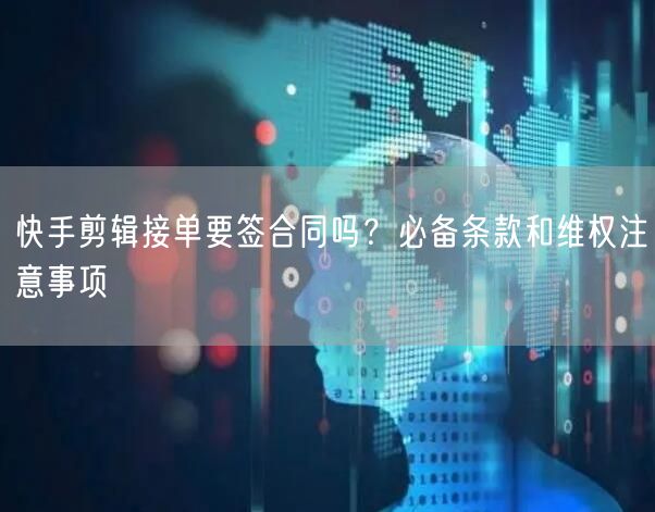 快手剪辑接单要签合同吗？必备条款和维权注意事项