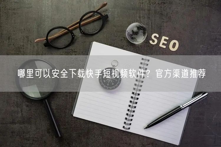 哪里可以安全下载快手短视频软件？官方渠道推荐