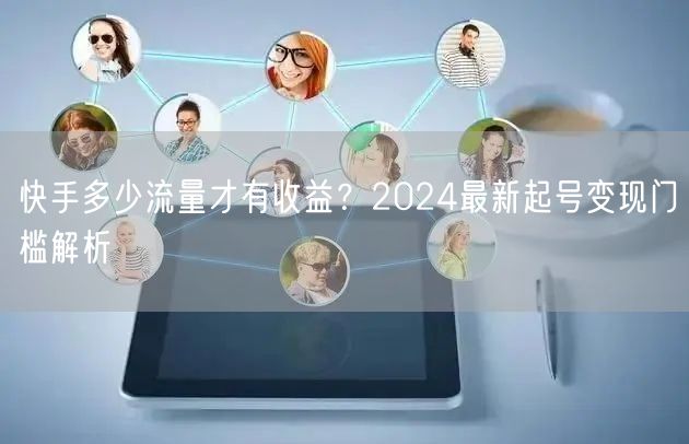 快手多少流量才有收益？2024最新起号变现门槛解析