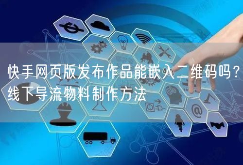快手网页版发布作品能嵌入二维码吗？线下导流物料制作方法