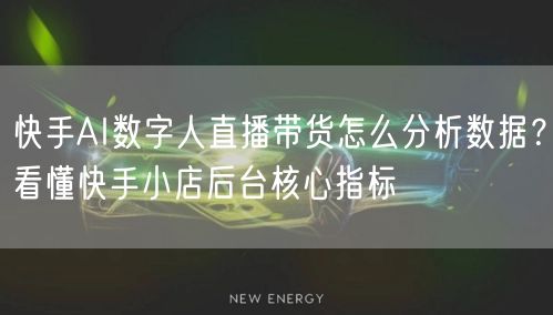 快手AI数字人直播带货怎么分析数据？看懂快手小店后台核心指标