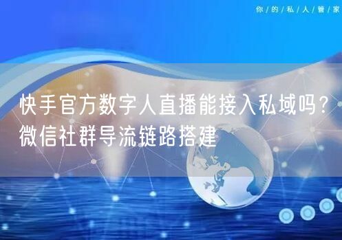 快手官方数字人直播能接入私域吗？微信社群导流链路搭建