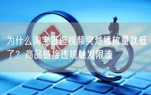 为什么淘宝逛逛视频突然播放量就低了？商品链接违规触发限流