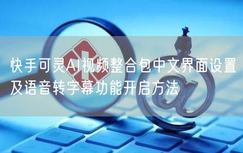 快手可灵AI视频整合包中文界面设置及语音转字幕功能开启方法