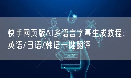 快手网页版AI多语言字幕生成教程：英语/日语/韩语一键翻译