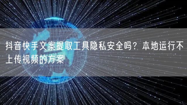 抖音快手文案提取工具隐私安全吗？本地运行不上传视频的方案
