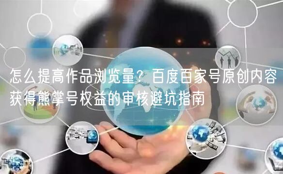 怎么提高作品浏览量？百度百家号原创内容获得熊掌号权益的审核避坑指南