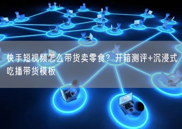 快手短视频怎么带货卖零食？开箱测评+沉浸式吃播带货模板