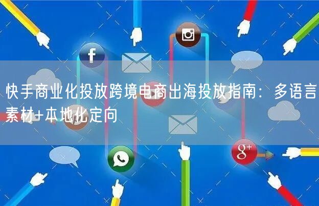 快手商业化投放跨境电商出海投放指南：多语言素材+本地化定向