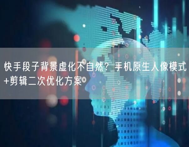 快手段子背景虚化不自然？手机原生人像模式+剪辑二次优化方案