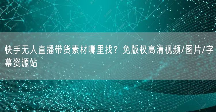 快手无人直播带货素材哪里找？免版权高清视频/图片/字幕资源站