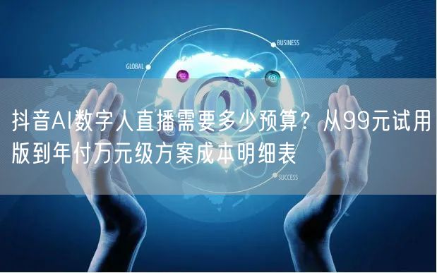 抖音AI数字人直播需要多少预算？从99元试用版到年付万元级方案成本明细表