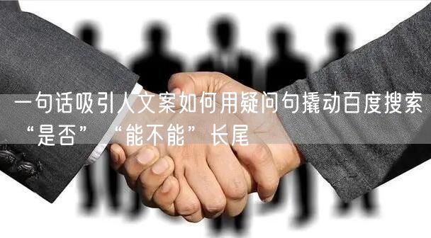一句话吸引人文案如何用疑问句撬动百度搜索“是否”“能不能”长尾