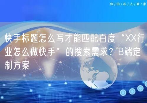 快手标题怎么写才能匹配百度“XX行业怎么做快手”的搜索需求？B端定制方案