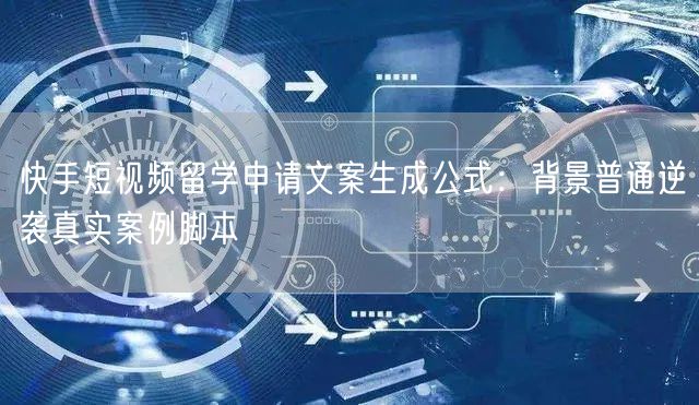 快手短视频留学申请文案生成公式：背景普通逆袭真实案例脚本