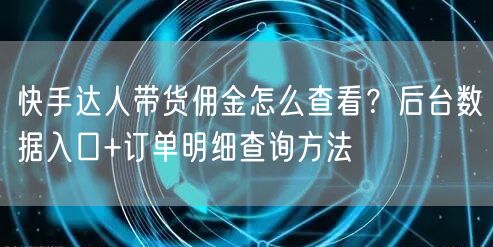 快手达人带货佣金怎么查看？后台数据入口+订单明细查询方法