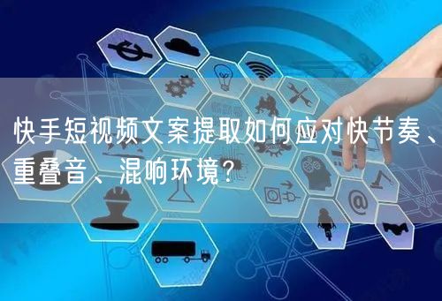 快手短视频文案提取如何应对快节奏、重叠音、混响环境？