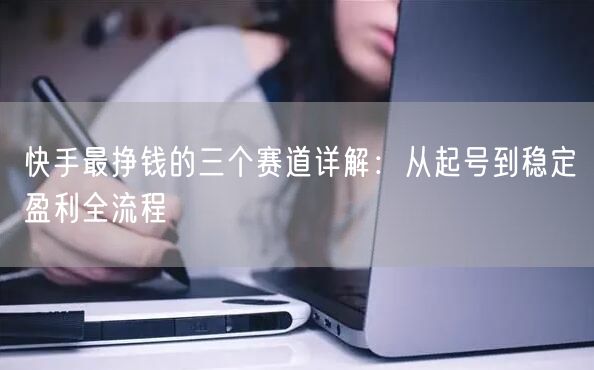 快手最挣钱的三个赛道详解：从起号到稳定盈利全流程