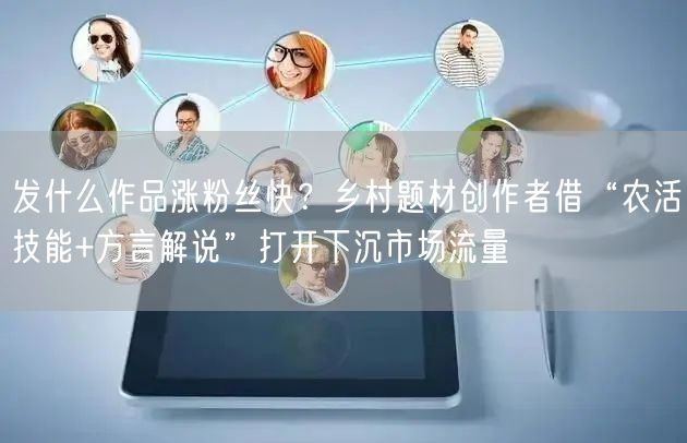 发什么作品涨粉丝快？乡村题材创作者借“农活技能+方言解说”打开下沉市场流量