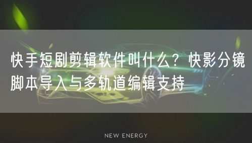 快手短剧剪辑软件叫什么？快影分镜脚本导入与多轨道编辑支持