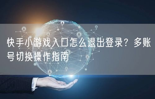快手小游戏入口怎么退出登录？多账号切换操作指南