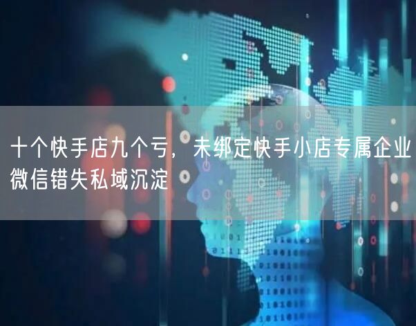 十个快手店九个亏，未绑定快手小店专属企业微信错失私域沉淀