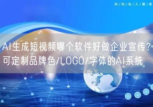 AI生成短视频哪个软件好做企业宣传？可定制品牌色/LOGO/字体的AI系统