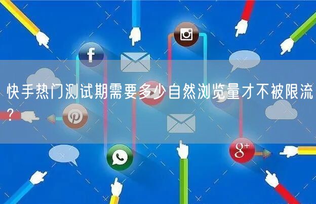 快手热门测试期需要多少自然浏览量才不被限流？