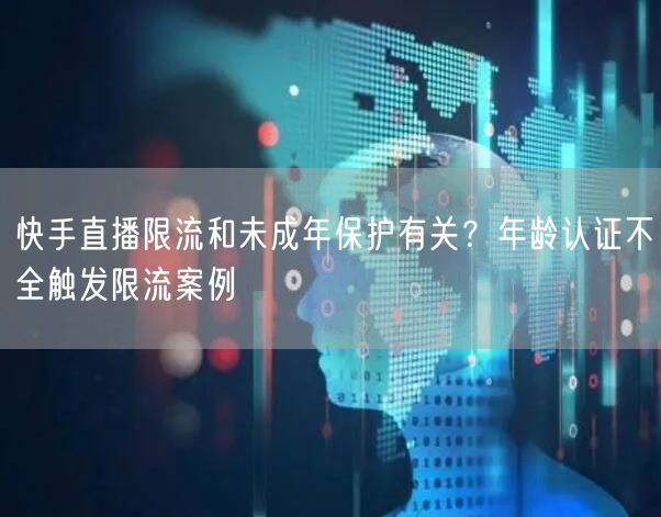 快手直播限流和未成年保护有关？年龄认证不全触发限流案例