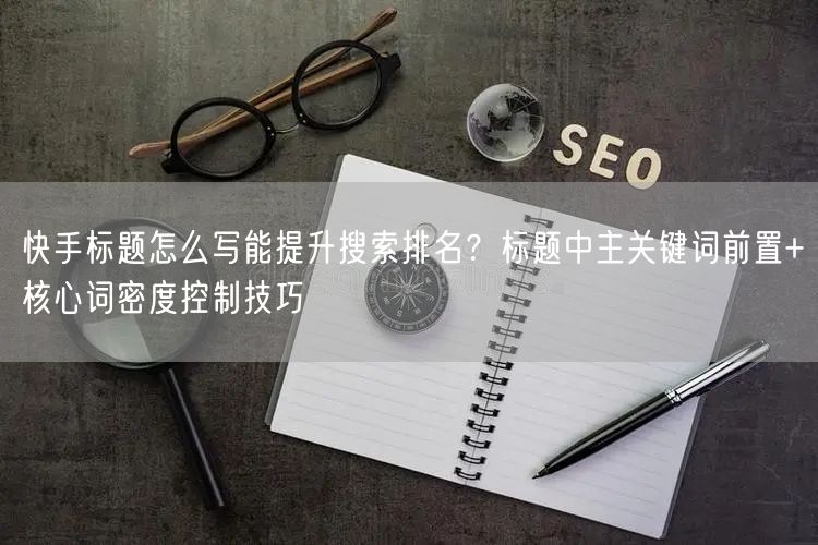 快手标题怎么写能提升搜索排名？标题中主关键词前置+核心词密度控制技巧