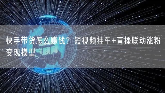 快手带货怎么赚钱？短视频挂车+直播联动涨粉变现模型