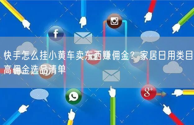 快手怎么挂小黄车卖东西赚佣金？家居日用类目高佣金选品清单