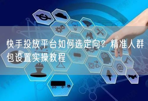 快手投放平台如何选定向？精准人群包设置实操教程