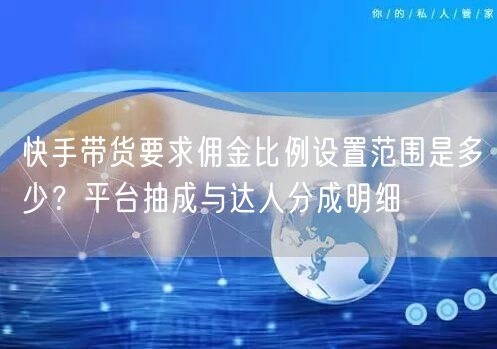 快手带货要求佣金比例设置范围是多少？平台抽成与达人分成明细