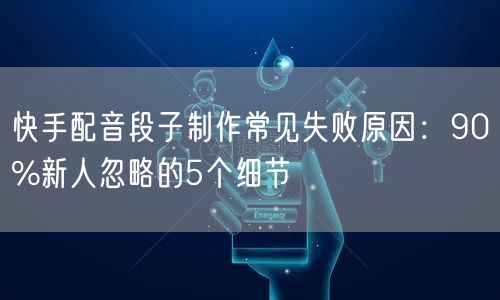快手配音段子制作常见失败原因：90%新人忽略的5个细节