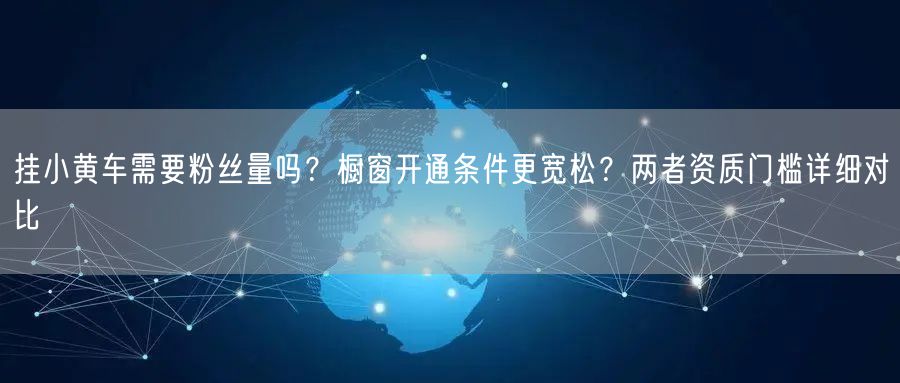 挂小黄车需要粉丝量吗？橱窗开通条件更宽松？两者资质门槛详细对比