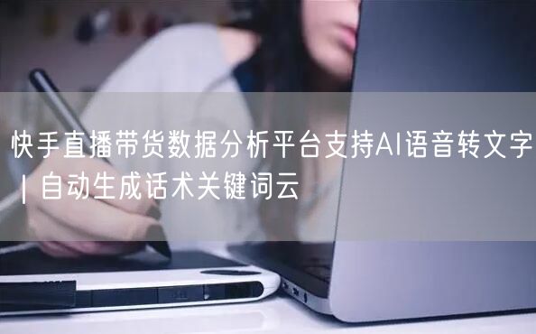 快手直播带货数据分析平台支持AI语音转文字｜自动生成话术关键词云