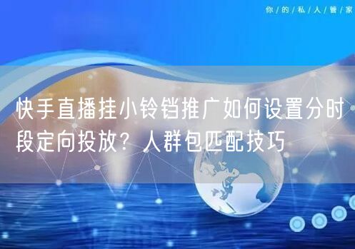快手直播挂小铃铛推广如何设置分时段定向投放？人群包匹配技巧