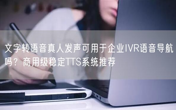 文字转语音真人发声可用于企业IVR语音导航吗？商用级稳定TTS系统推荐