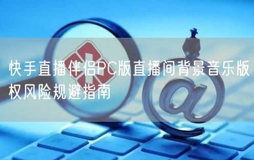 快手直播伴侣PC版直播间背景音乐版权风险规避指南