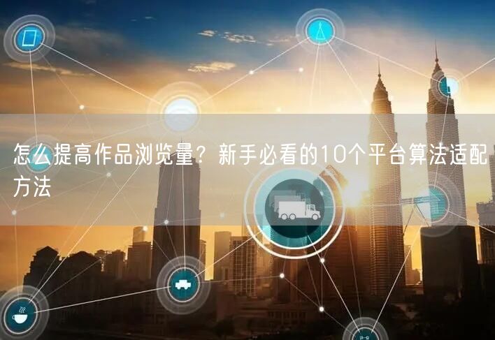怎么提高作品浏览量？新手必看的10个平台算法适配方法