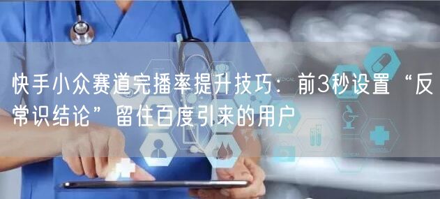 快手小众赛道完播率提升技巧：前3秒设置“反常识结论”留住百度引来的用户
