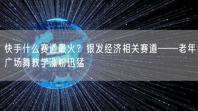 快手什么赛道最火？银发经济相关赛道——老年广场舞教学涨粉迅猛