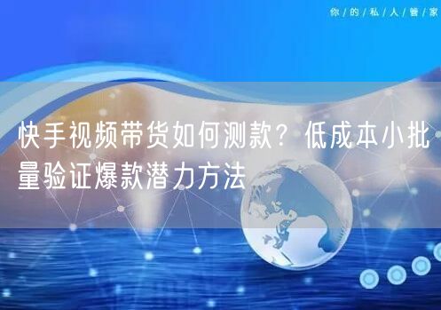 快手视频带货如何测款？低成本小批量验证爆款潜力方法