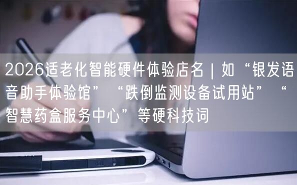2026适老化智能硬件体验店名｜如“银发语音助手体验馆”“跌倒监测设备试用站”“