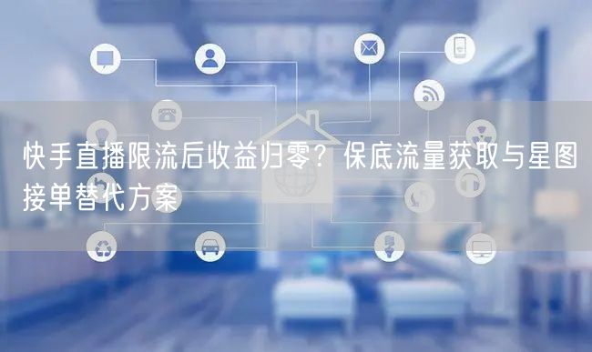 快手直播限流后收益归零？保底流量获取与星图接单替代方案