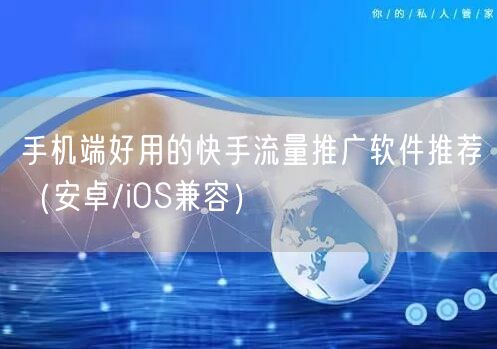手机端好用的快手流量推广软件推荐（安卓/iOS兼容）