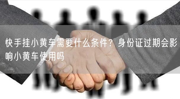 快手挂小黄车需要什么条件？身份证过期会影响小黄车使用吗
